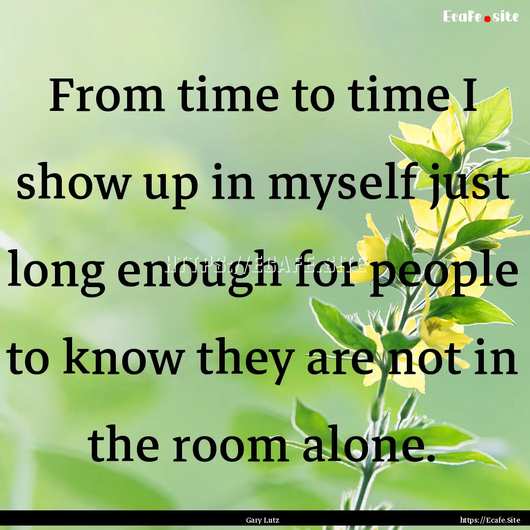 From time to time I show up in myself just.... : Quote by Gary Lutz