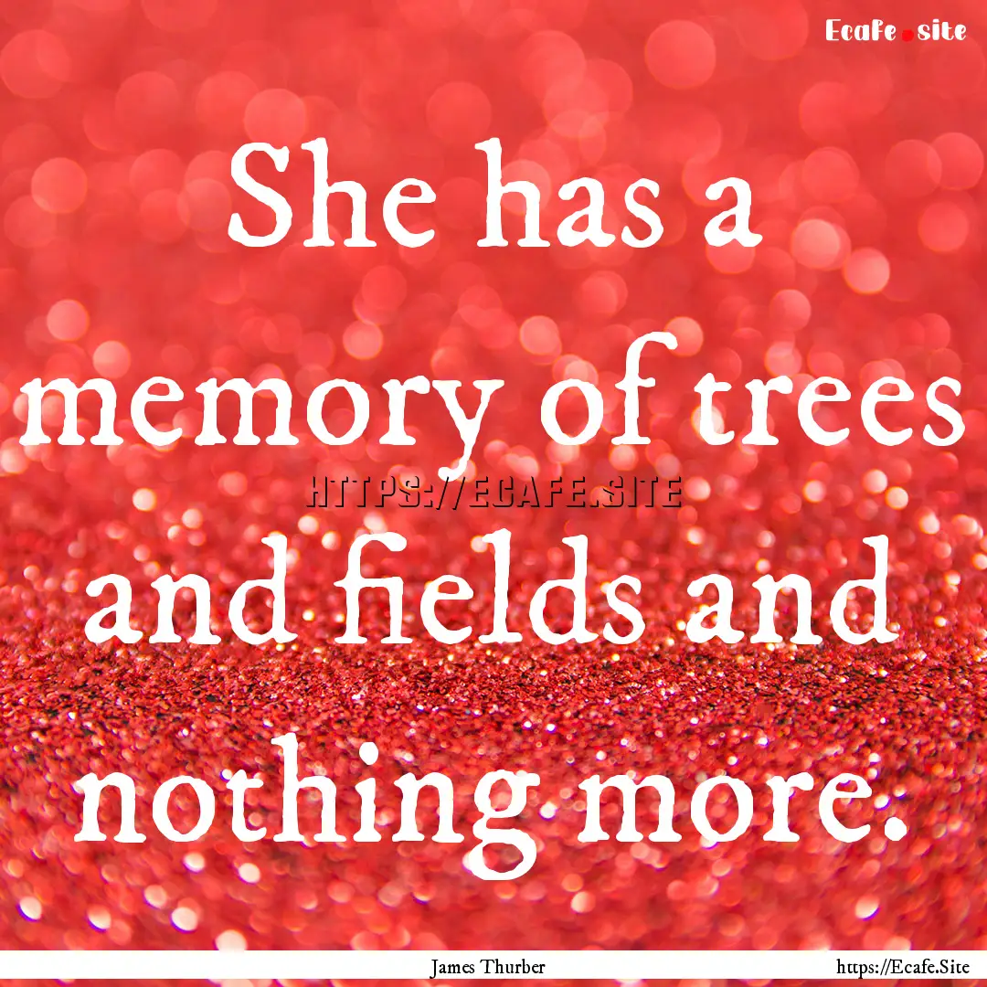 She has a memory of trees and fields and.... : Quote by James Thurber