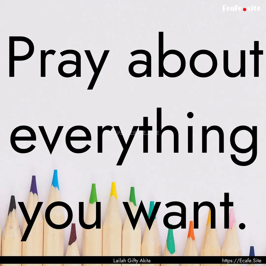 Pray about everything you want. : Quote by Lailah Gifty Akita