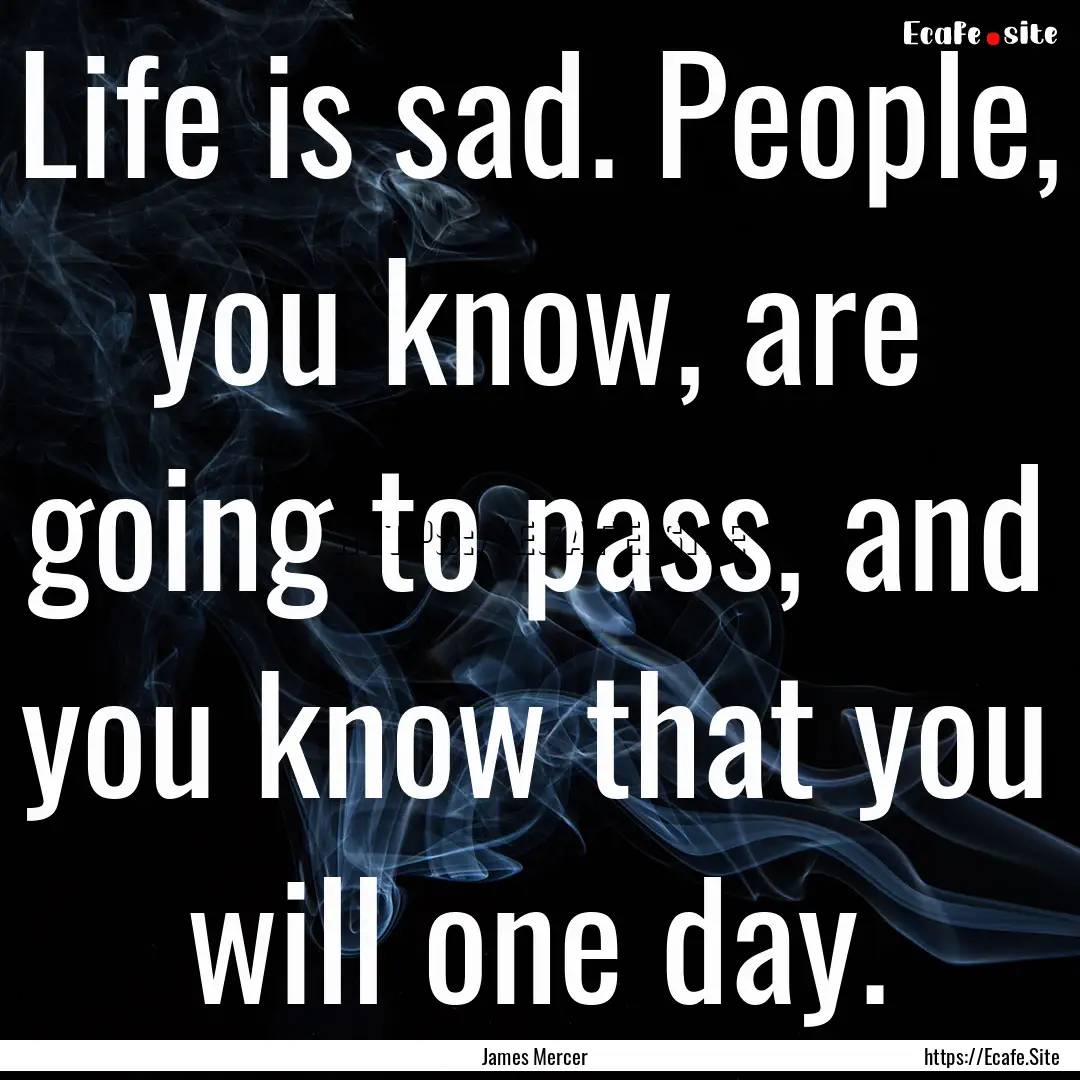 Life is sad. People, you know, are going.... : Quote by James Mercer