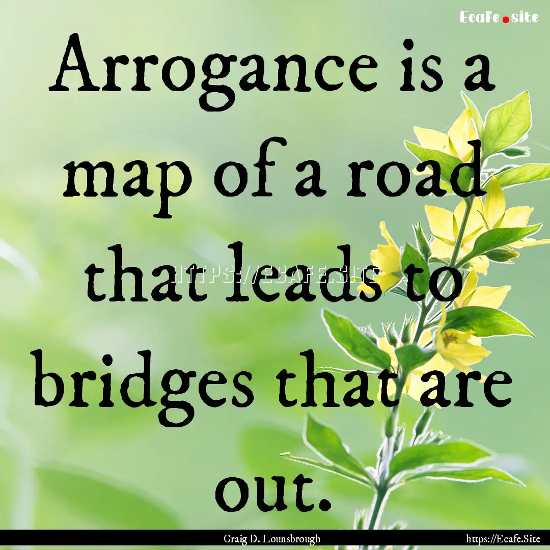 Arrogance is a map of a road that leads to.... : Quote by Craig D. Lounsbrough