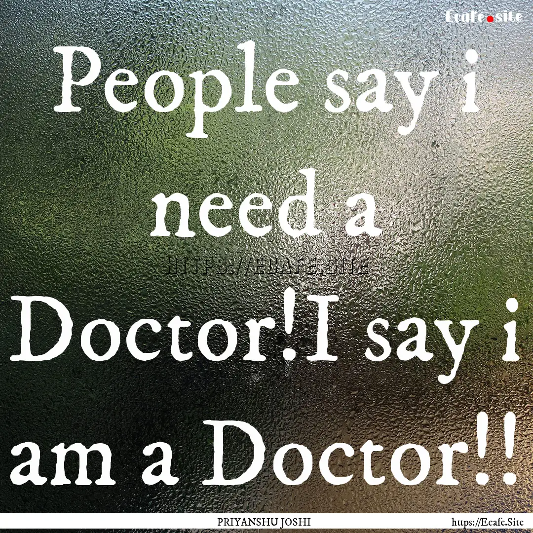 People say i need a Doctor!I say i am a Doctor!!.... : Quote by PRIYANSHU JOSHI