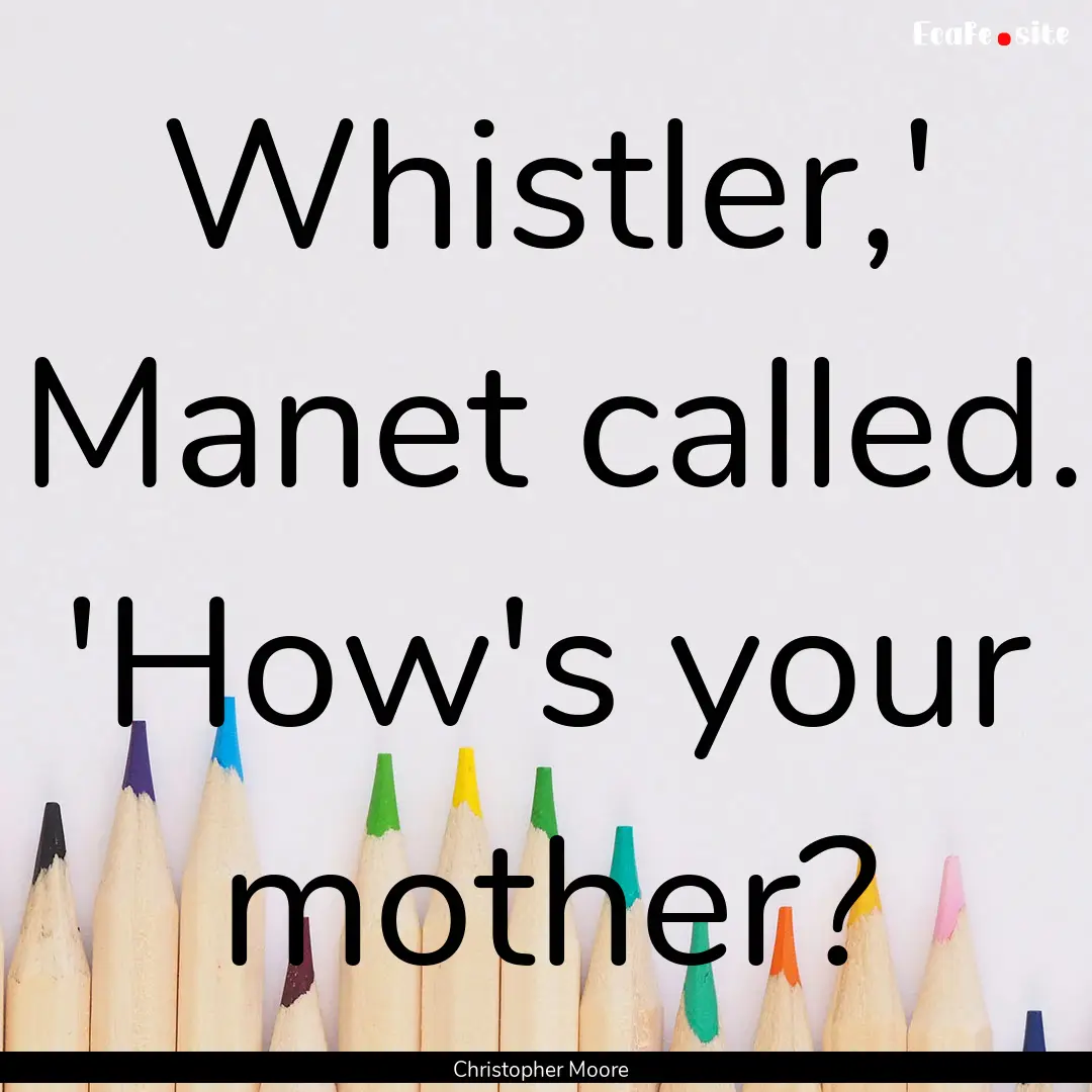 Whistler,' Manet called. 'How's your mother?.... : Quote by Christopher Moore