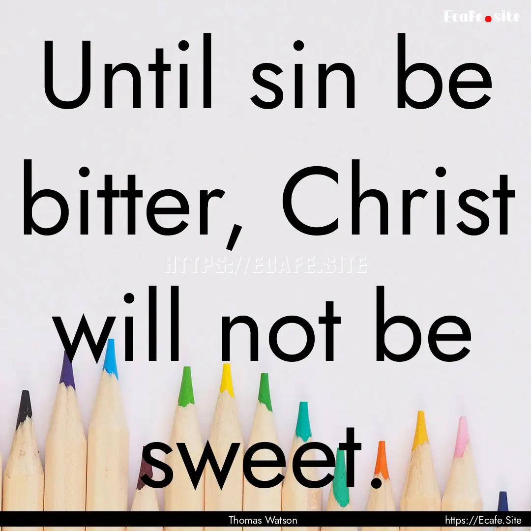 Until sin be bitter, Christ will not be sweet..... : Quote by Thomas Watson