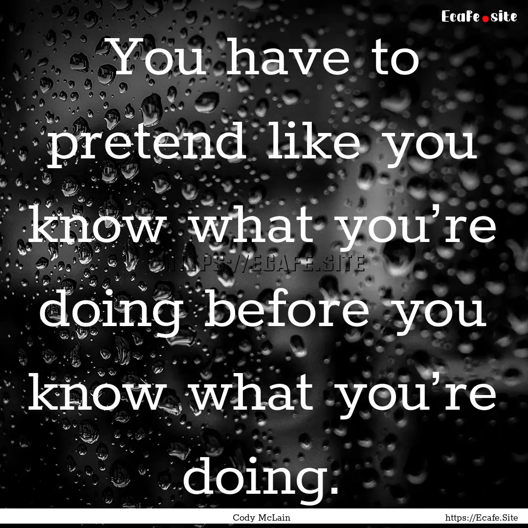 You have to pretend like you know what you’re.... : Quote by Cody McLain