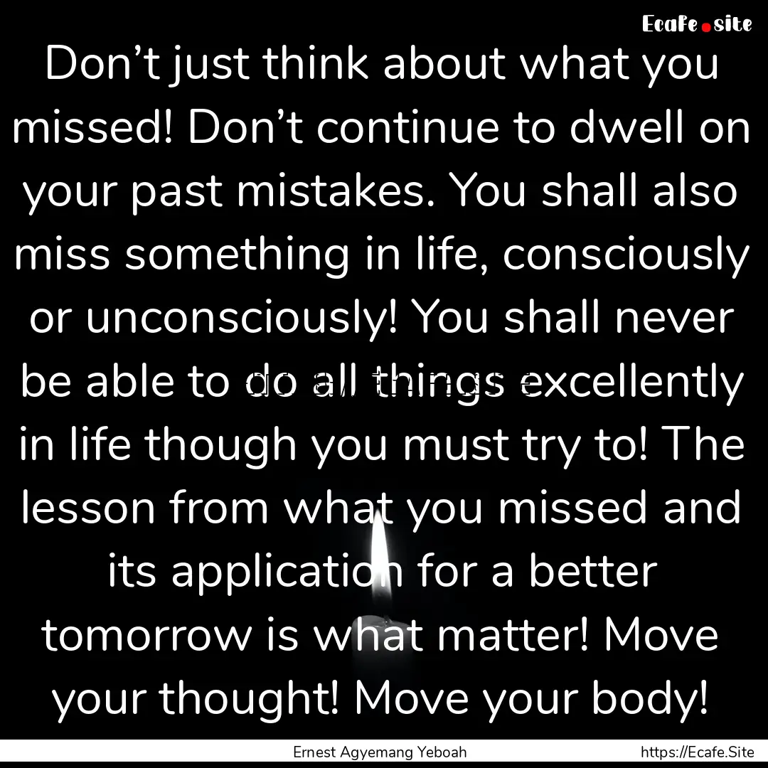 Don’t just think about what you missed!.... : Quote by Ernest Agyemang Yeboah