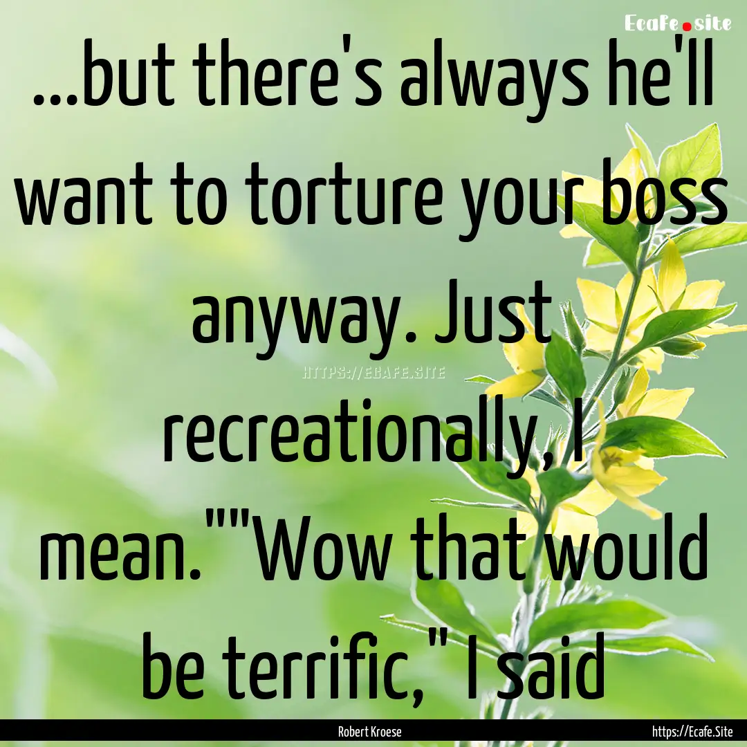 ...but there's always he'll want to torture.... : Quote by Robert Kroese