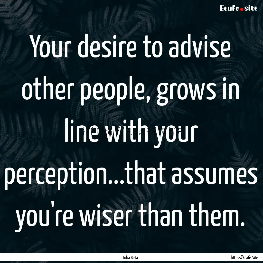 Your desire to advise other people, grows.... : Quote by Toba Beta