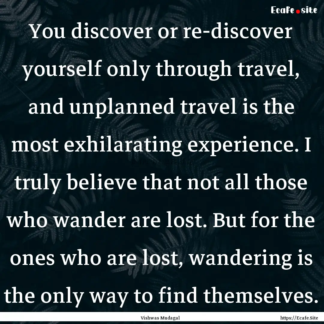 You discover or re-discover yourself only.... : Quote by Vishwas Mudagal