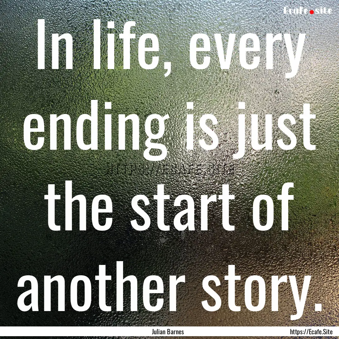 In life, every ending is just the start of.... : Quote by Julian Barnes