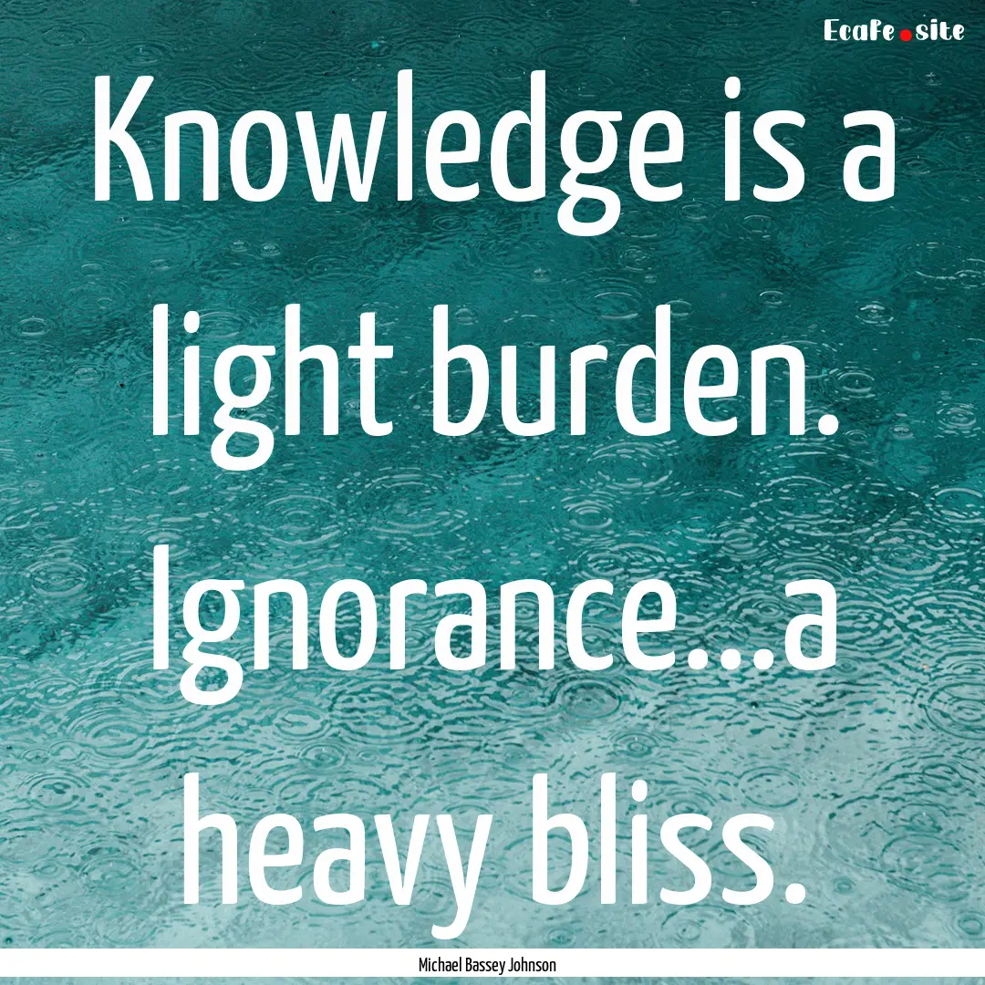 Knowledge is a light burden. Ignorance...a.... : Quote by Michael Bassey Johnson