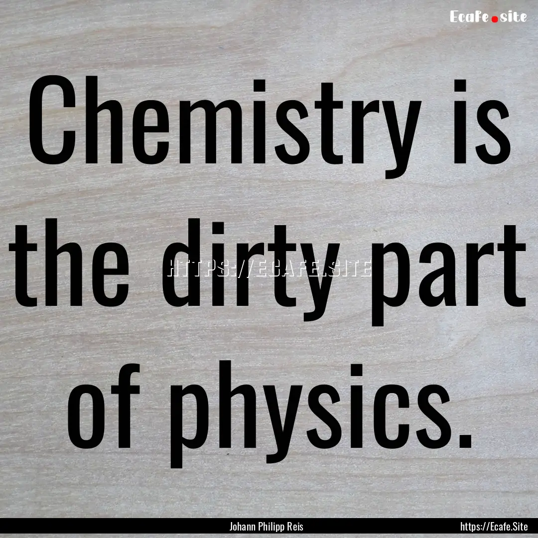 Chemistry is the dirty part of physics. : Quote by Johann Philipp Reis