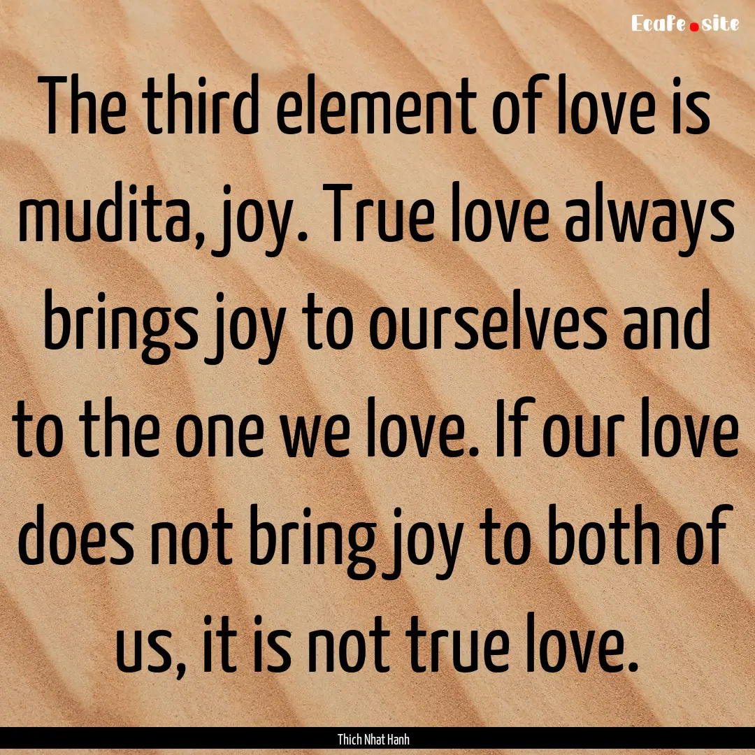 The third element of love is mudita, joy..... : Quote by Thich Nhat Hanh