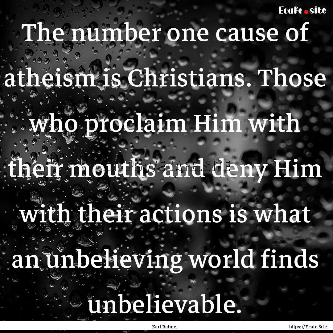 The number one cause of atheism is Christians..... : Quote by Karl Rahner