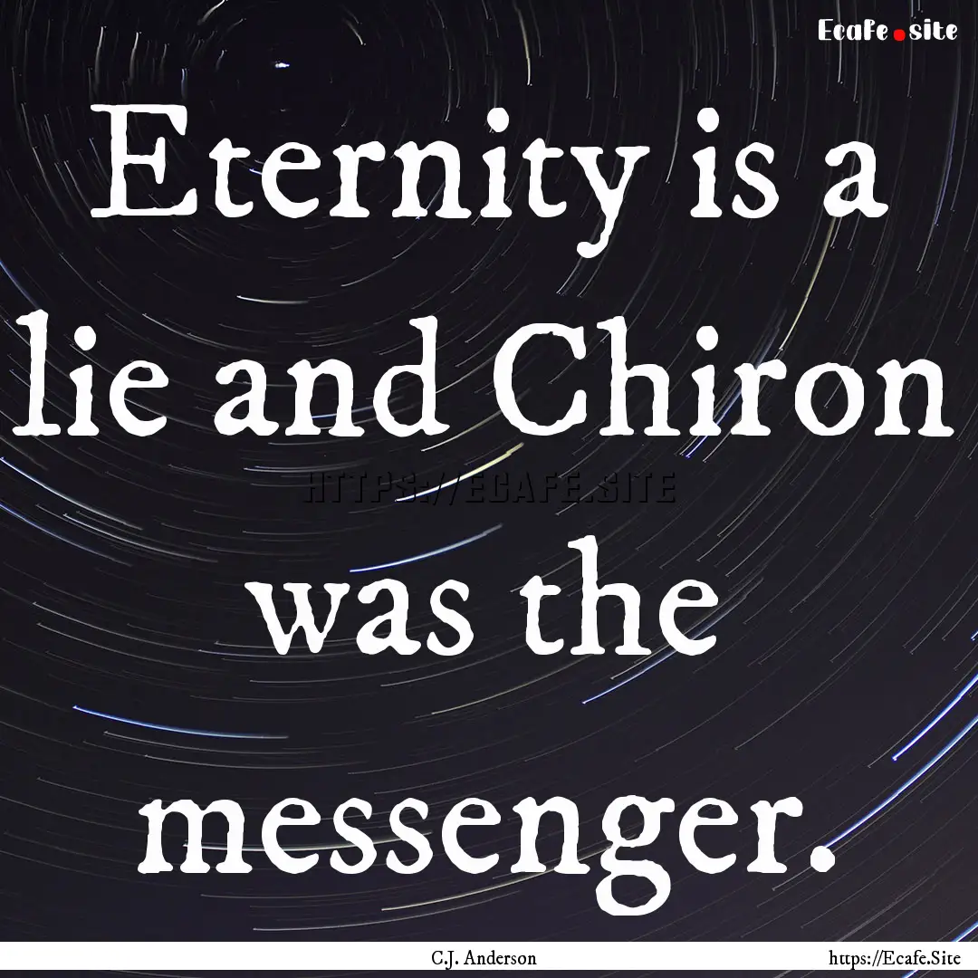 Eternity is a lie and Chiron was the messenger..... : Quote by C.J. Anderson