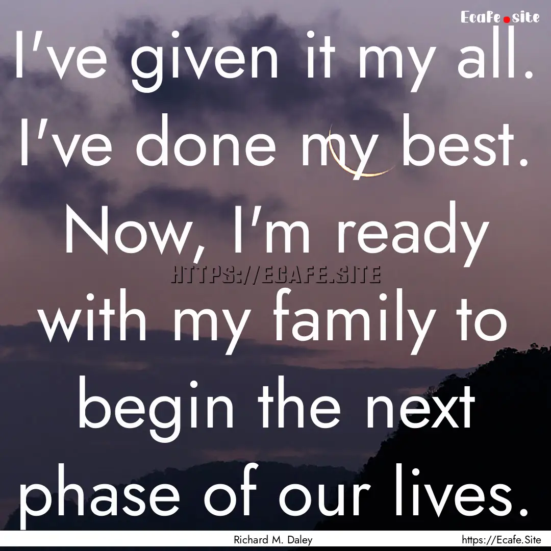 I've given it my all. I've done my best..... : Quote by Richard M. Daley