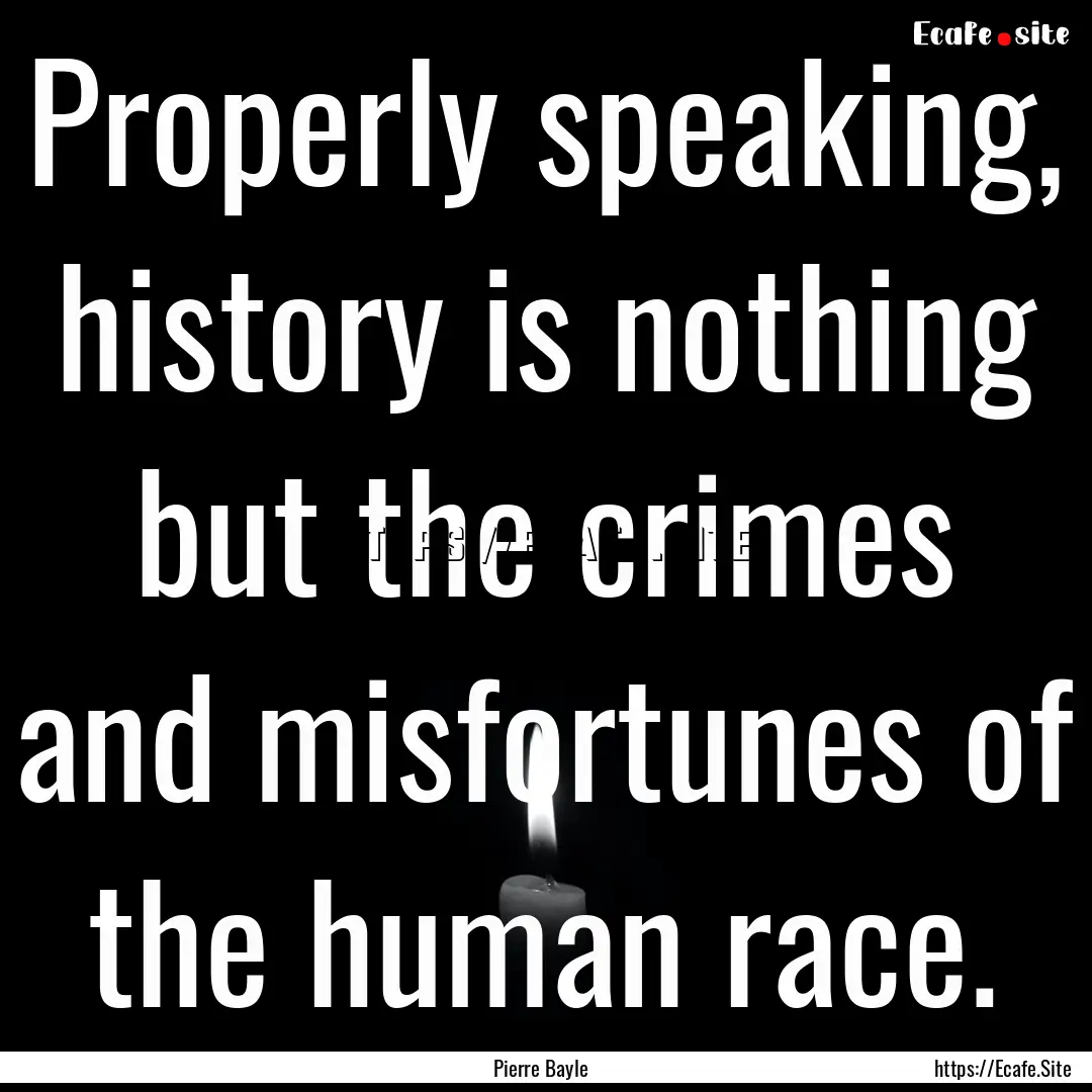 Properly speaking, history is nothing but.... : Quote by Pierre Bayle