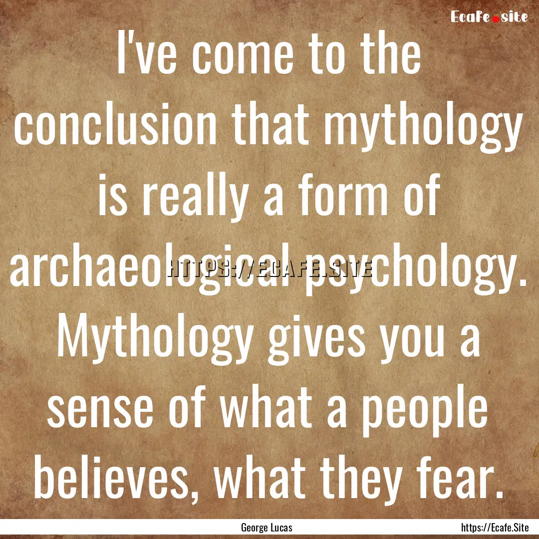 I've come to the conclusion that mythology.... : Quote by George Lucas