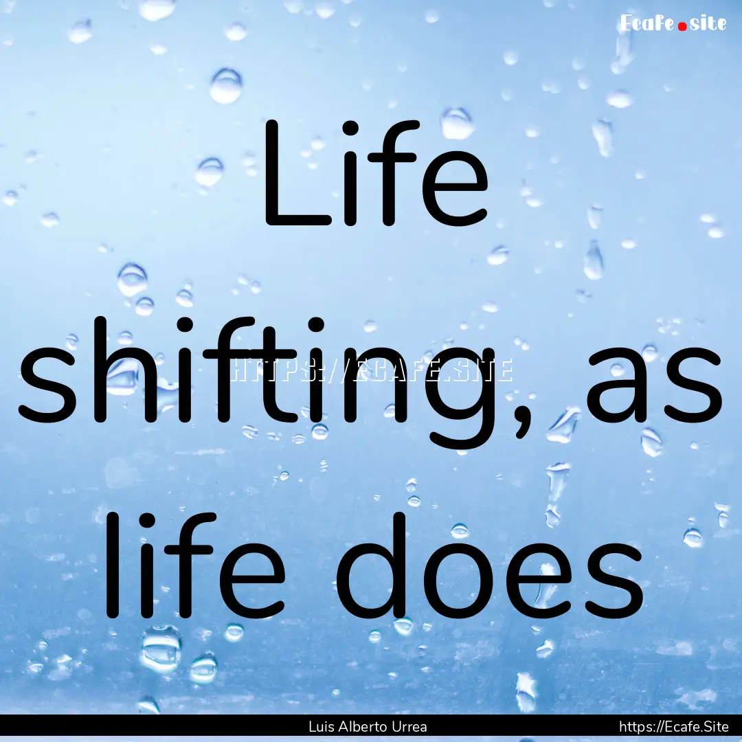 Life shifting, as life does : Quote by Luis Alberto Urrea