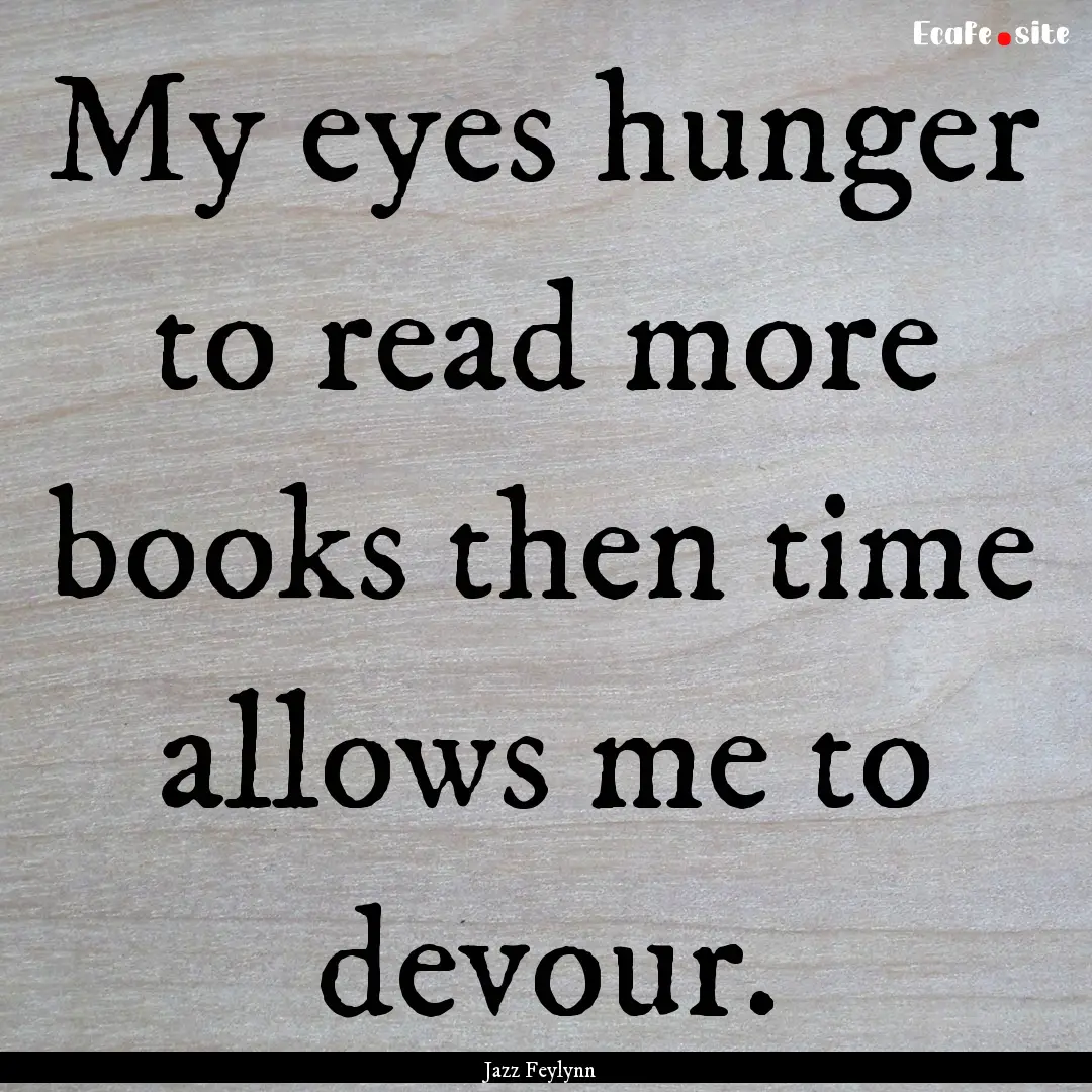 My eyes hunger to read more books then time.... : Quote by Jazz Feylynn