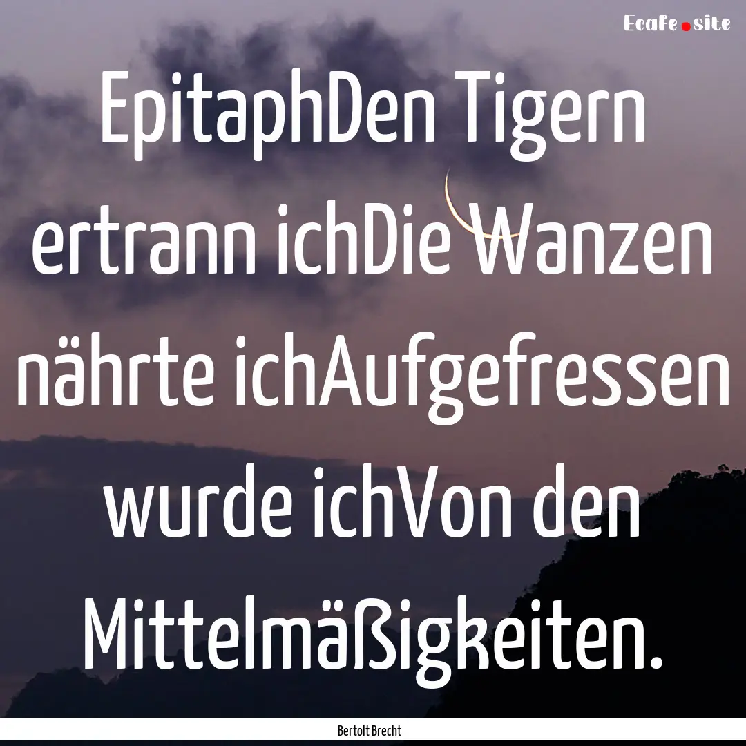 EpitaphDen Tigern ertrann ichDie Wanzen nährte.... : Quote by Bertolt Brecht