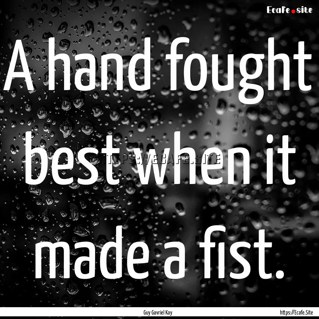 A hand fought best when it made a fist. : Quote by Guy Gavriel Kay