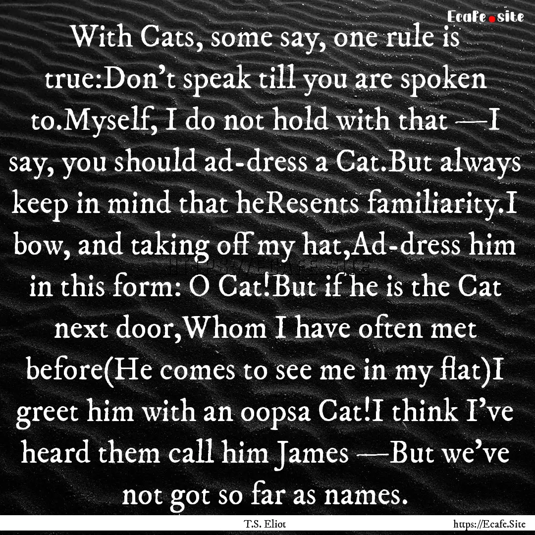 With Cats, some say, one rule is true:Don’t.... : Quote by T.S. Eliot