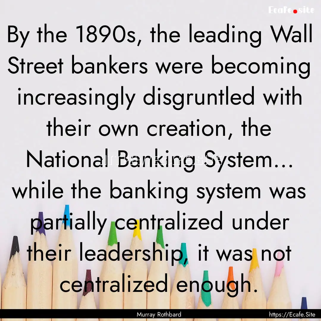 By the 1890s, the leading Wall Street bankers.... : Quote by Murray Rothbard