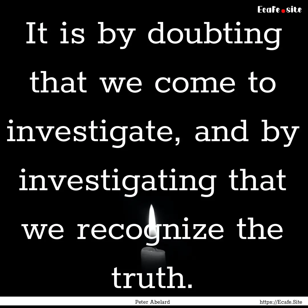 It is by doubting that we come to investigate,.... : Quote by Peter Abelard