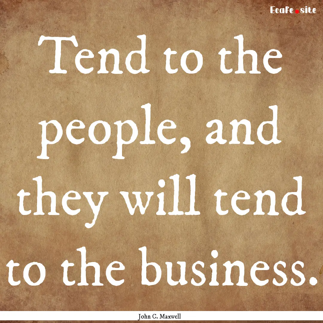 Tend to the people, and they will tend to.... : Quote by John C. Maxwell