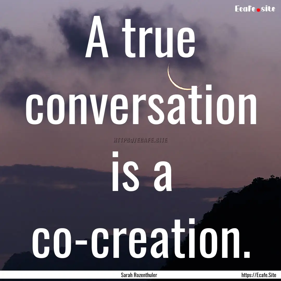 A true conversation is a co-creation. : Quote by Sarah Rozenthuler