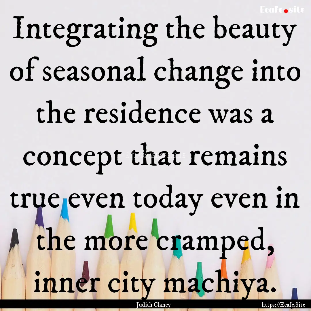 Integrating the beauty of seasonal change.... : Quote by Judith Clancy