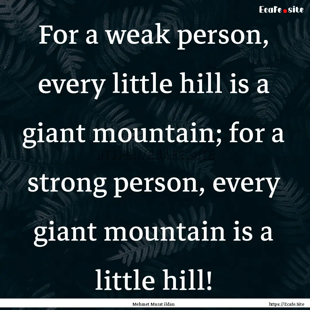 For a weak person, every little hill is a.... : Quote by Mehmet Murat ildan