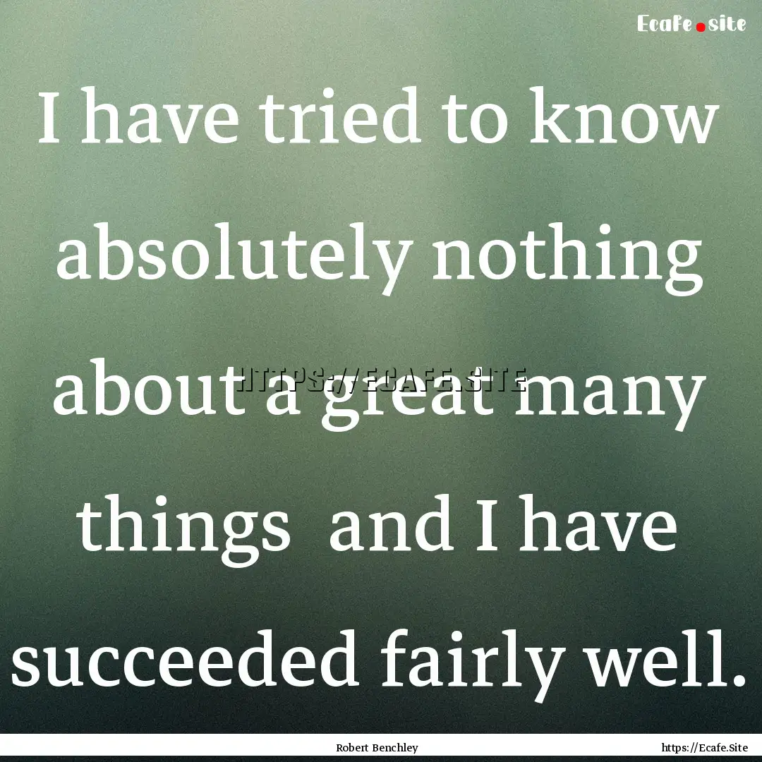 I have tried to know absolutely nothing about.... : Quote by Robert Benchley