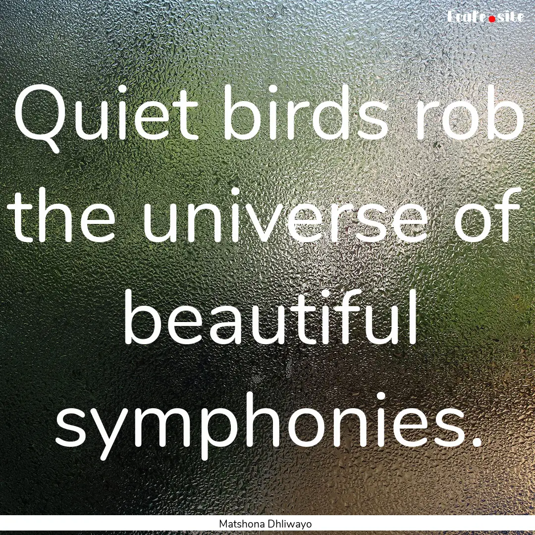 Quiet birds rob the universe of beautiful.... : Quote by Matshona Dhliwayo