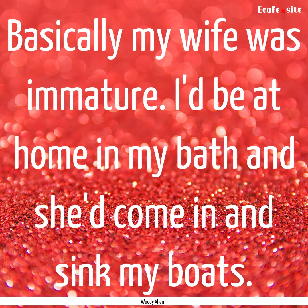 Basically my wife was immature. I'd be at.... : Quote by Woody Allen