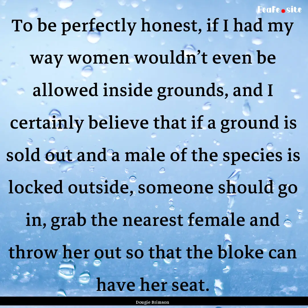 To be perfectly honest, if I had my way women.... : Quote by Dougie Brimson