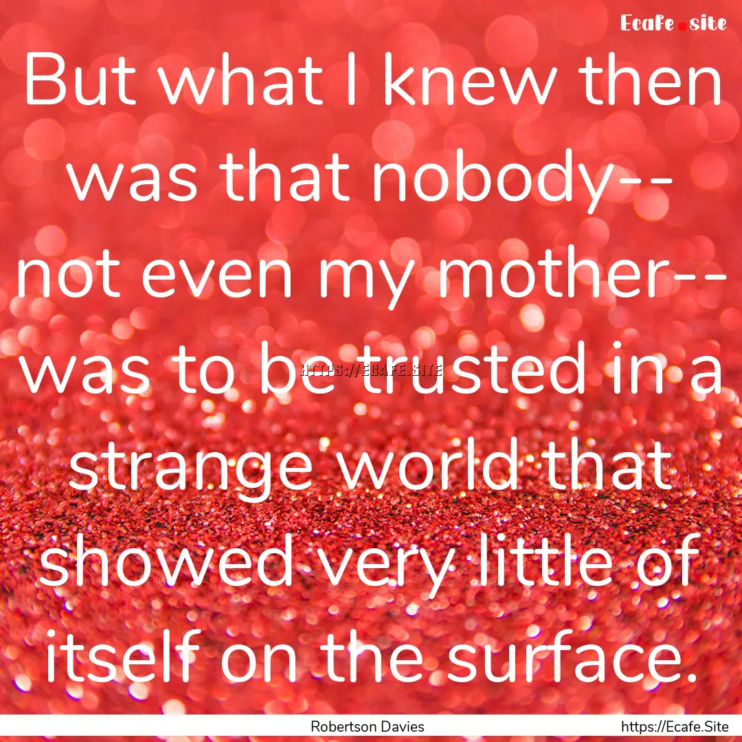 But what I knew then was that nobody-- not.... : Quote by Robertson Davies