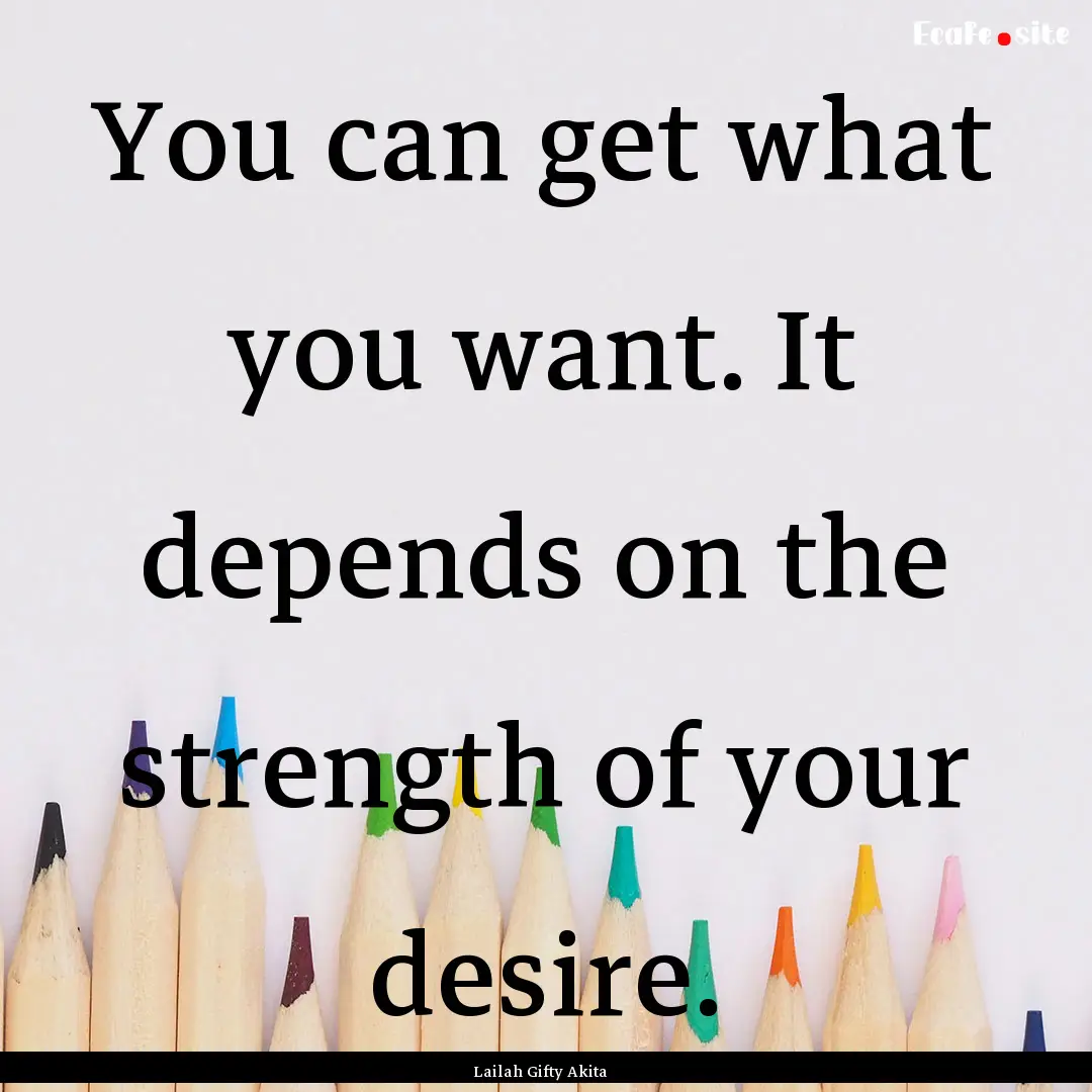 You can get what you want. It depends on.... : Quote by Lailah Gifty Akita