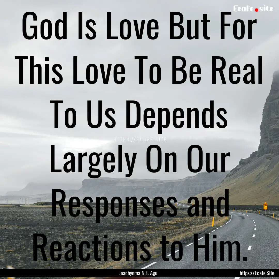 God Is Love But For This Love To Be Real.... : Quote by Jaachynma N.E. Agu