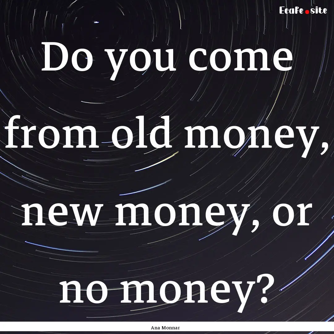 Do you come from old money, new money, or.... : Quote by Ana Monnar