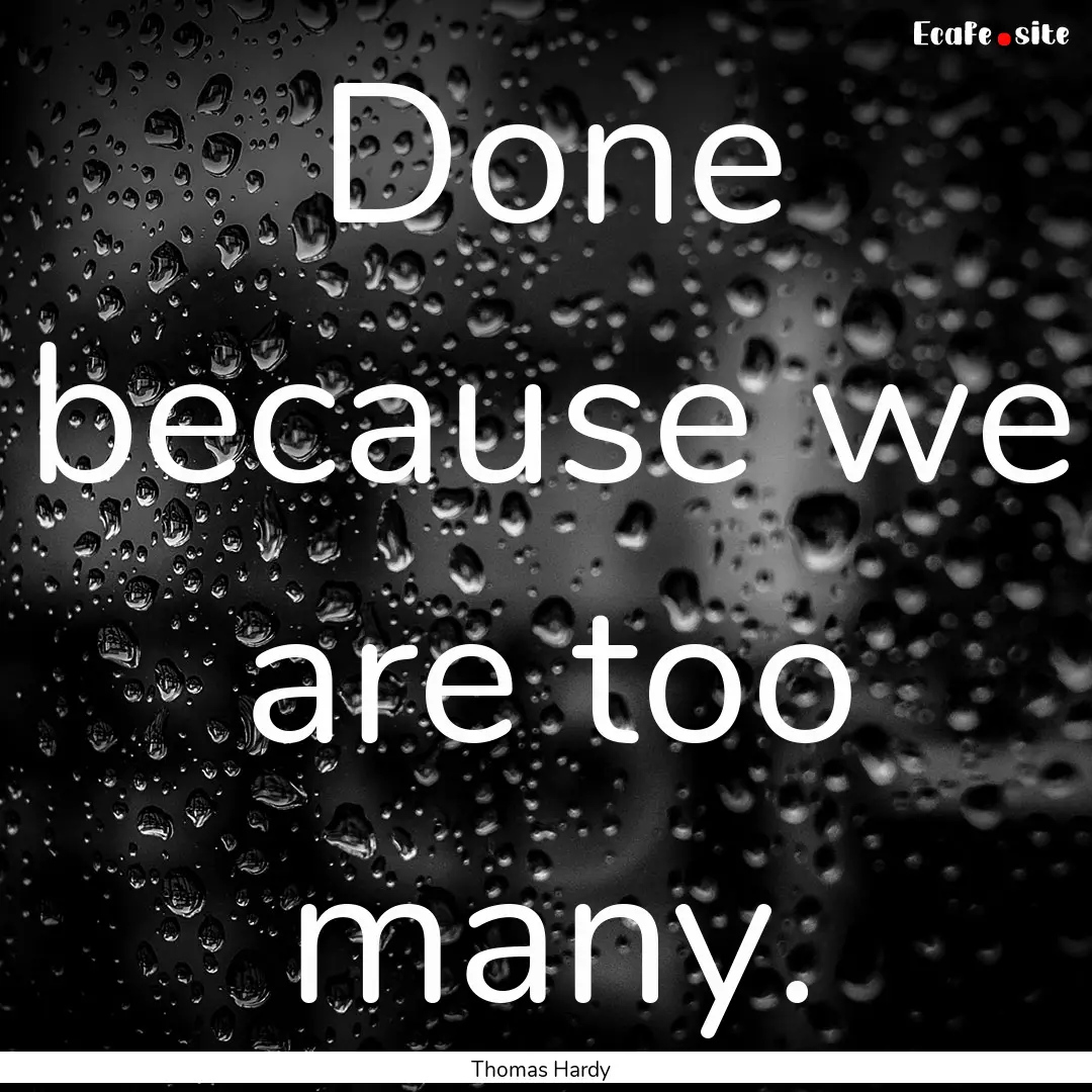 Done because we are too many. : Quote by Thomas Hardy