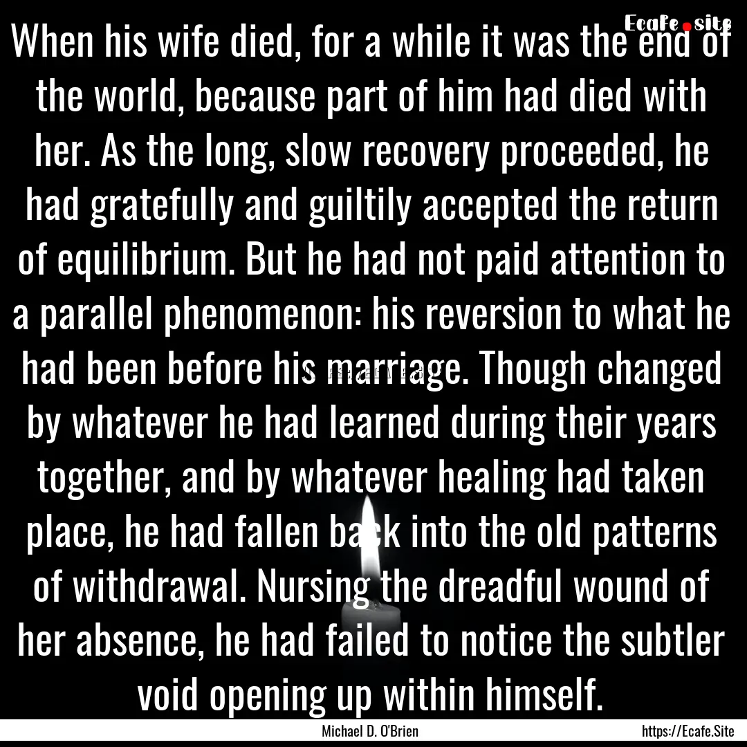 When his wife died, for a while it was the.... : Quote by Michael D. O'Brien