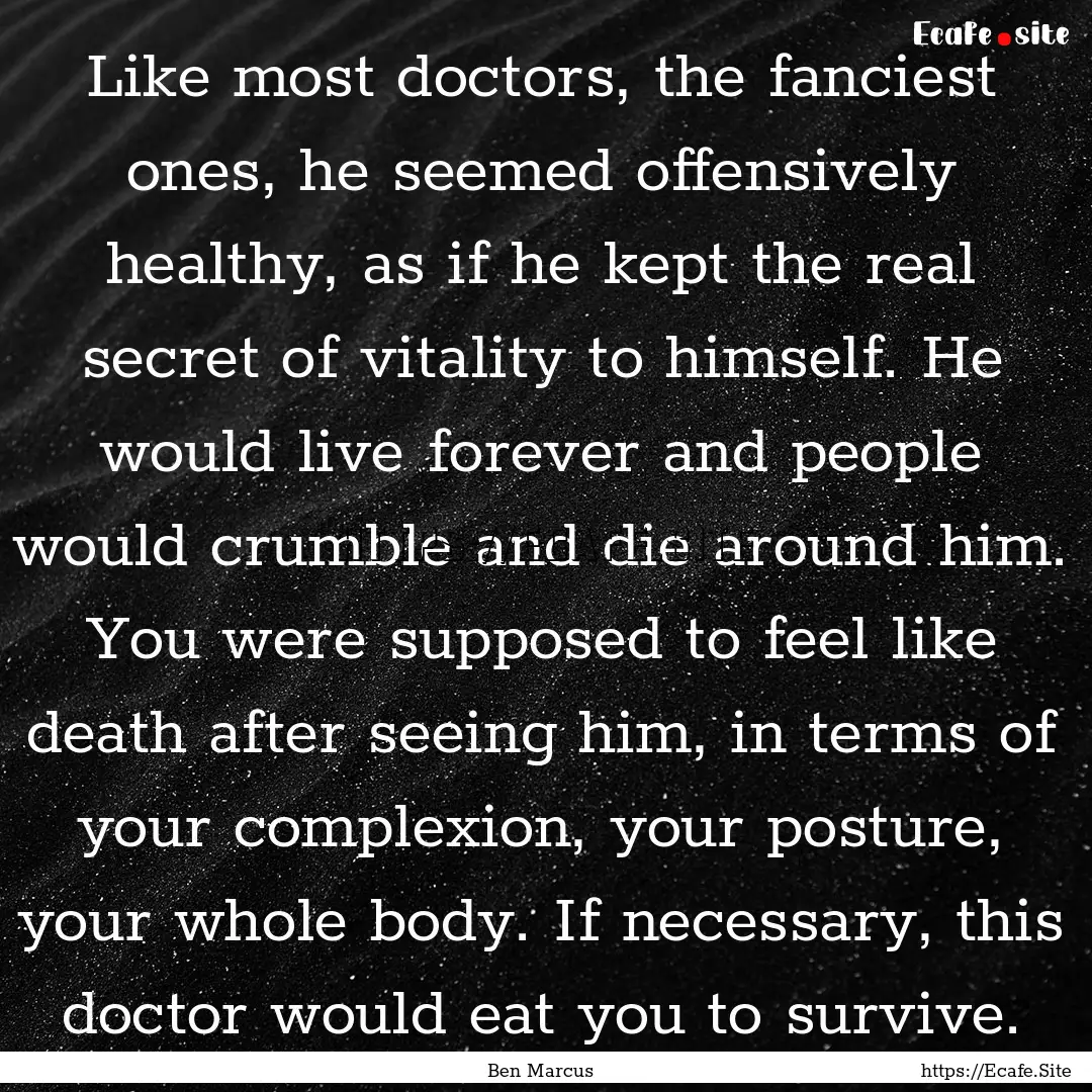 Like most doctors, the fanciest ones, he.... : Quote by Ben Marcus