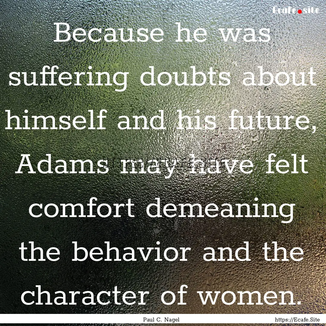 Because he was suffering doubts about himself.... : Quote by Paul C. Nagel