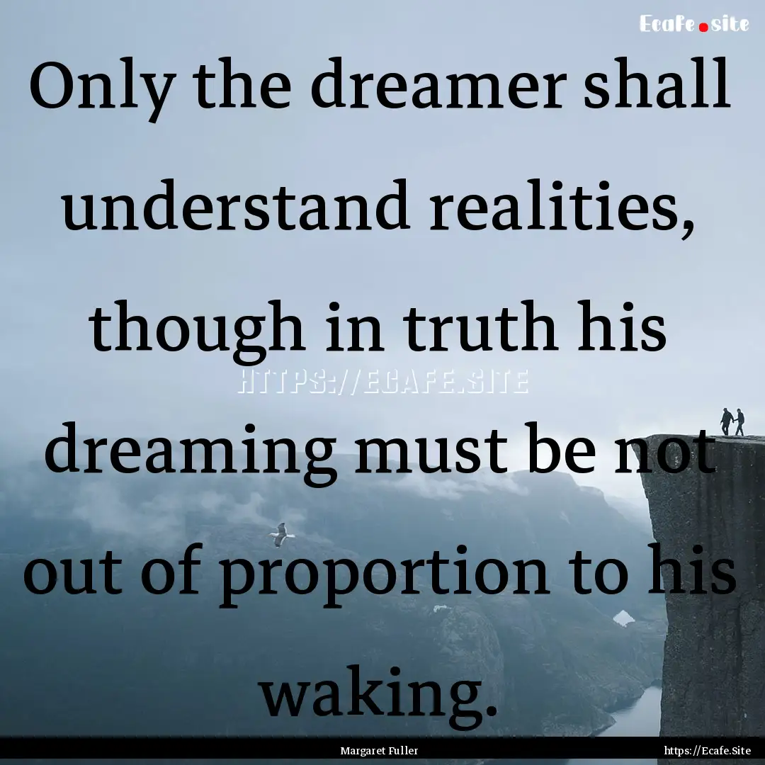 Only the dreamer shall understand realities,.... : Quote by Margaret Fuller