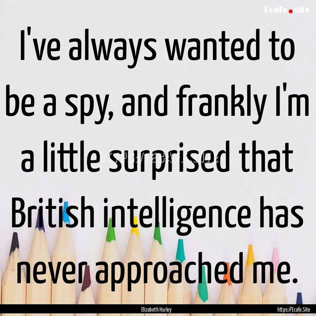 I've always wanted to be a spy, and frankly.... : Quote by Elizabeth Hurley