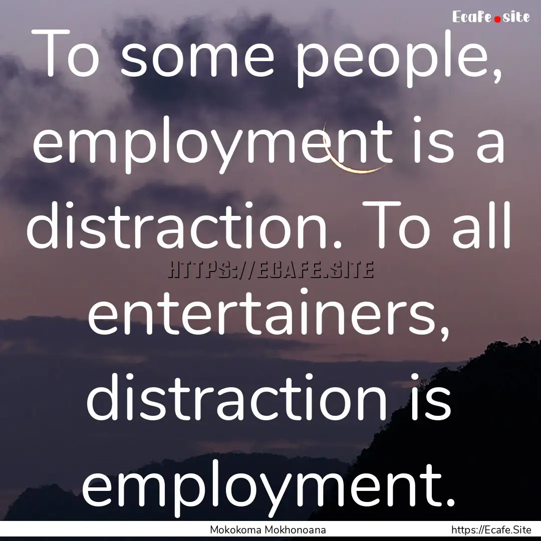 To some people, employment is a distraction..... : Quote by Mokokoma Mokhonoana