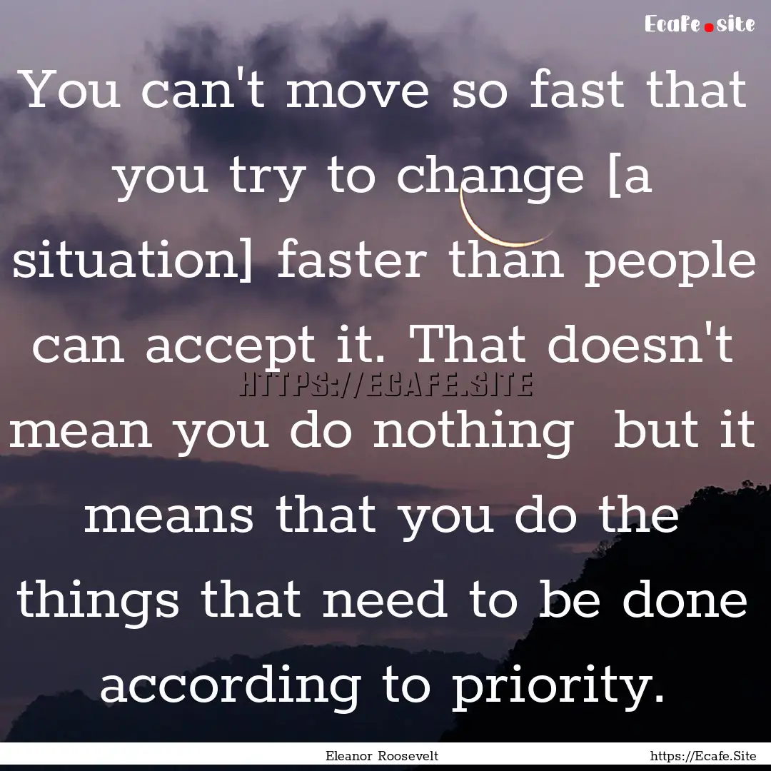 You can't move so fast that you try to change.... : Quote by Eleanor Roosevelt