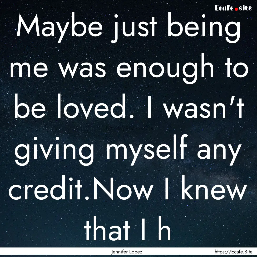 Maybe just being me was enough to be loved..... : Quote by Jennifer Lopez